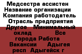 Медсестра-ассистен › Название организации ­ Компания-работодатель › Отрасль предприятия ­ Другое › Минимальный оклад ­ 8 000 - Все города Работа » Вакансии   . Адыгея респ.,Адыгейск г.